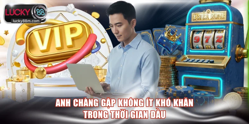 Anh chàng gặp không ít khó khăn trong thời gian đầu